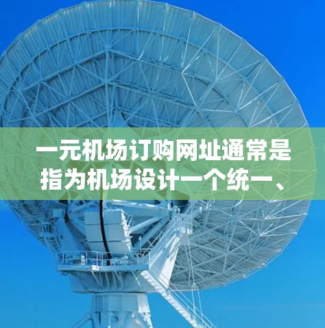 一元机场订购网址通常是指为机场设计一个统一、高效的网站或系统，方便用户访问机场的信息和服务。以下是一些可能的解决方案或建议
