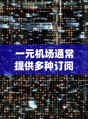一元机场通常提供多种订阅服务，如餐饮、娱乐、交通等，具体地址可能因服务而异。以下是一元机场的常见订阅地址建议，供您参考
