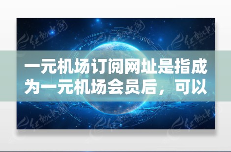 一元机场订阅网址是指成为一元机场会员后，可以通过特定的网址订阅各种机场服务。例如，携程、飞猪、途牛、去哪儿等平台都提供一元会员功能，允许用户便捷地订阅机票、酒店、餐饮、交通等服务