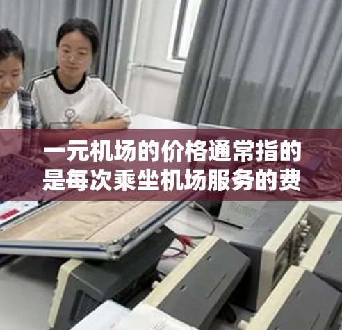 一元机场的价格通常指的是每次乘坐机场服务的费用，具体价格因机场和服务方式不同而有所差异。以下是一些可能的情况