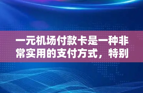 一元机场付款卡是一种非常实用的支付方式，特别适合经常去机场的人使用。以下是关于一元机场付款卡的详细信息