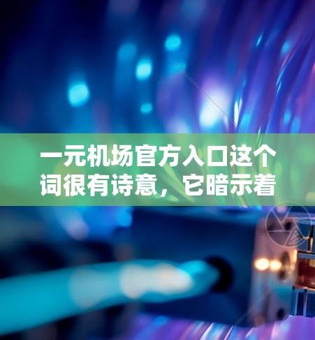 一元机场官方入口这个词很有诗意，它暗示着机场入口的便利和简洁。实际上，机场通常只有一个入口，通常位于机场附近的商业区或交通便利的地方。以下是一些常见的机场官方入口