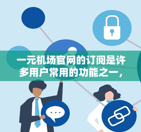 一元机场官网的订阅是许多用户常用的功能之一，用于管理账户、获取最新信息和进行其他相关操作。以下是订阅一元机场官网的步骤和注意事项