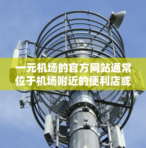 一元机场的官方网站通常位于机场附近的便利店或便利店，方便人们出行。以下是找到一元机场官网并获取客服联系方式的详细步骤