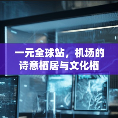 一元全球站，机场的诗意栖居与文化栖息地