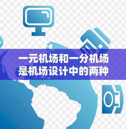 一元机场和一分机场是机场设计中的两种特定类型的机场，各自有不同的特点和应用。以下是它们的详细解释