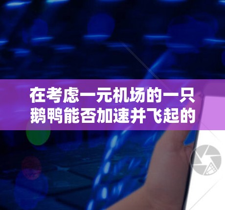 在考虑一元机场的一只鹅鸭能否加速并飞起的问题时，我们可以从以下几个方面进行分析
