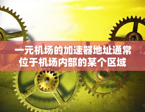 一元机场的加速器地址通常位于机场内部的某个区域，具体位置因机场而异。以下是一些可能的加速器地点，供参考