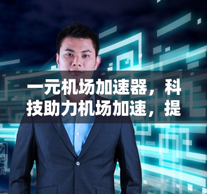 一元机场加速器，科技助力机场加速，提升旅客体验的创新方案
