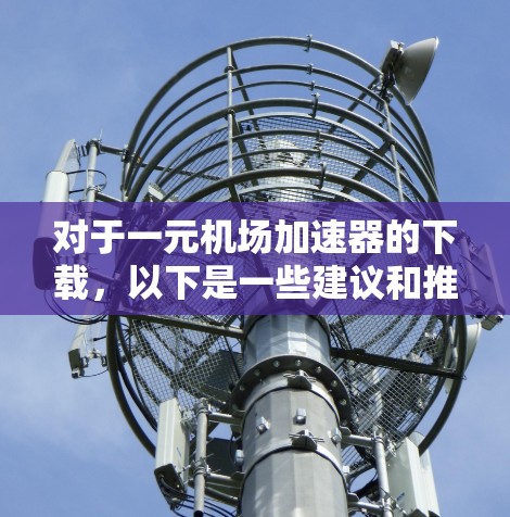 对于一元机场加速器的下载，以下是一些建议和推荐