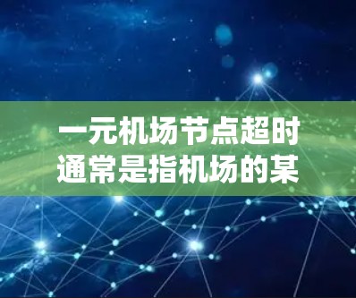 一元机场节点超时通常是指机场的某些设施或系统在某个时间段无法正常运行，导致机场无法正常工作。以下是一些常见原因和解决方法