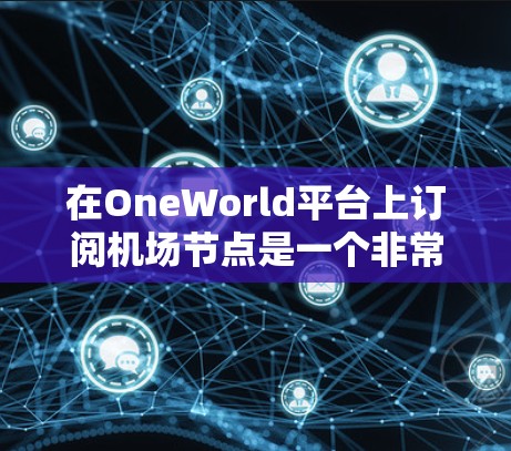 在OneWorld平台上订阅机场节点是一个非常方便的过程，以下是详细的步骤说明
