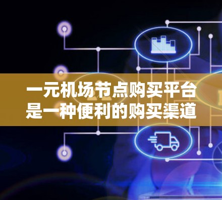 一元机场节点购买平台是一种便利的购买渠道，用户可以在机场或车站直接完成机票、车票或纪念品的购买。以下是对该平台的详细总结