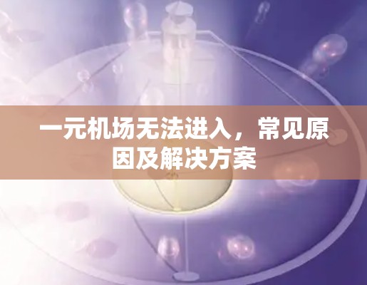 一元机场无法进入,常见原因及解决方案 一元机场无法进入,常见原因及解决方案