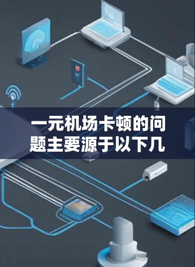 一元机场卡顿的问题主要源于以下几个方面