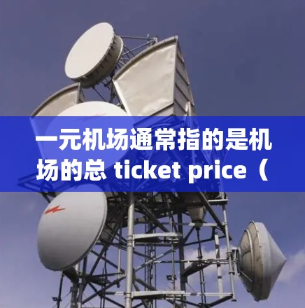 一元机场通常指的是机场的总 ticket price（单程费用）约为1元。但实际的 ticket price 根据机场和城市的大小而异，通常在.5元到1元之间，具体价格因城市和地区的差异而有所变化