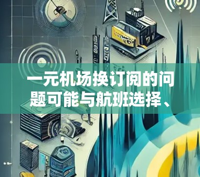 一元机场换订阅的问题可能与航班选择、航空公司选择、航班时间安排以及机场体验等因素有关。以下是一些可能的解决方案
