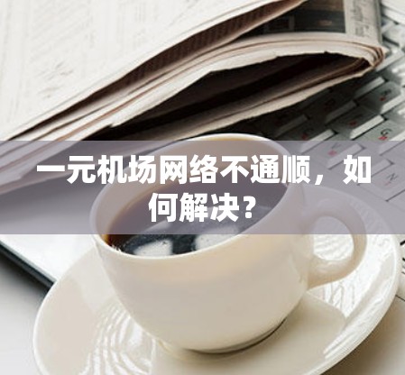 一元机场网络不通顺，如何解决？
