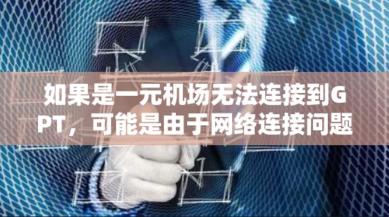 如果是一元机场无法连接到GPT，可能是由于网络连接问题导致的。以下是一些可能的解决方案