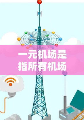 一元机场是指所有机场都连接到同一个起始机场的机场，这种模式在多个城市和国家中广泛存在。以下是对一元机场流量情况的详细分析