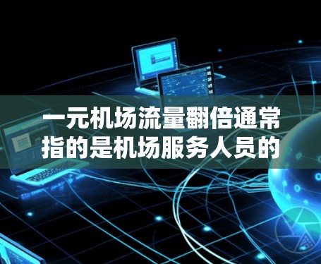 一元机场流量翻倍通常指的是机场服务人员的流动效率或数量增加，导致等待时间缩短甚至出现拥挤。这种情况可能由多种因素引起，包括工作人员数量不足、服务流程优化、设备问题或交通因素等