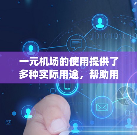 一元机场的使用提供了多种实际用途，帮助用户更好地 navigate 和享受机场服务。以下是这些实际用途的详细解释