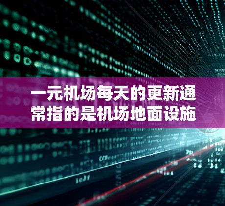 一元机场每天的更新通常指的是机场地面设施的维护和改进，这些更新旨在提升旅客体验和优化运营效率。以下是关于一元机场每天更新的主要内容和影响