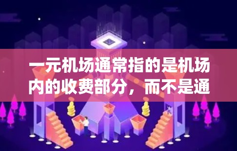 一元机场通常指的是机场内的收费部分，而不是通常意义上的 unary airport。通常情况下，机场的收费包括行李托运、票务、餐饮和一些服务项目。具体收费情况会因机场而异，例如