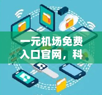 一元机场免费入口官网，科技与便捷的完美结合