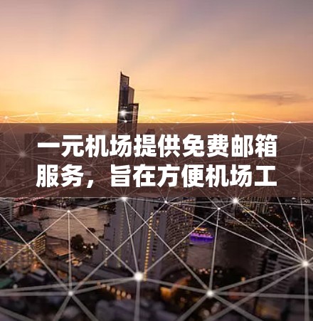 一元机场提供免费邮箱服务，旨在方便机场工作人员使用。以下是对这一服务的详细介绍