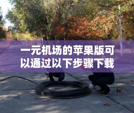 一元机场的苹果版可以通过以下步骤下载并安装
