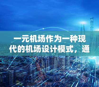 一元机场作为一种现代的机场设计模式，通过综合设计和智能化管理，结合了现代建筑技术和先进的信息系统，旨在提高旅客的观感和体验。以下是对一元机场的详细介绍