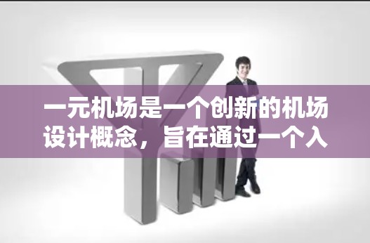 一元机场是一个创新的机场设计概念，旨在通过一个入口连接多个区域，形成一个大的空间，使人们在一个入口即可到达所有地方。以下是对这一概念的详细分析
