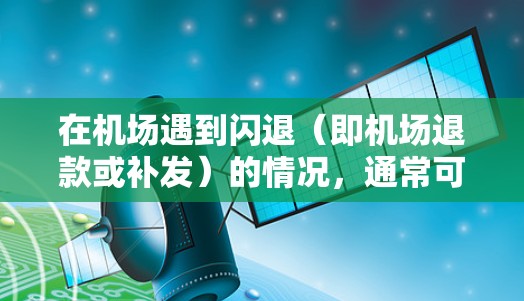在机场遇到闪退（即机场退款或补发）的情况，通常可以通过以下步骤申请处理