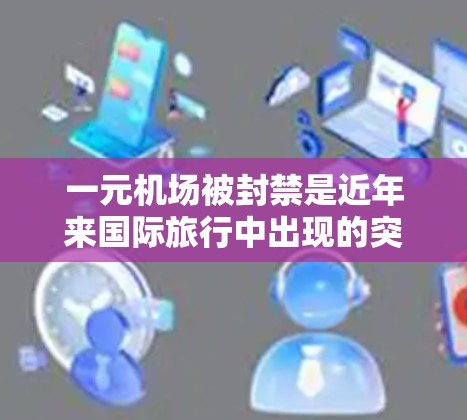 一元机场被封禁是近年来国际旅行中出现的突然事件，其含义和影响因地区而异。以下是对这一问题的详细分析