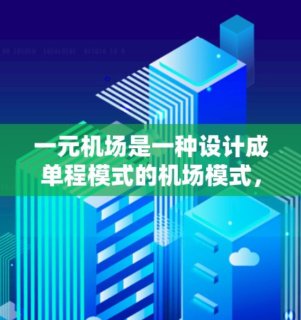 一元机场是一种设计成单程模式的机场模式，主要目的是优化机场的运行效率和乘客体验。以下是关于一元机场的详细分析