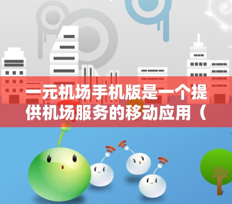 一元机场手机版是一个提供机场服务的移动应用（APP）旨在为用户提供便捷、高效的机场服务，满足用户在机场的不同需求。以下是一个详细的分步说明
