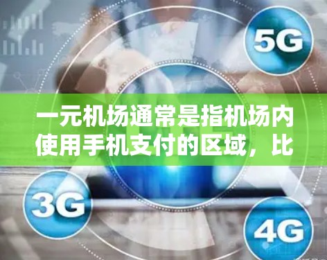 一元机场通常是指机场内使用手机支付的区域，比如登机时的手机支付。在这些区域，通常可以使用手机进行支付，但具体操作方式和设备的选择会因机场的具体设置而有所不同
