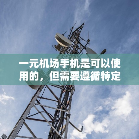 一元机场手机是可以使用的，但需要遵循特定规则以确保其正常工作。以下是一些关键点