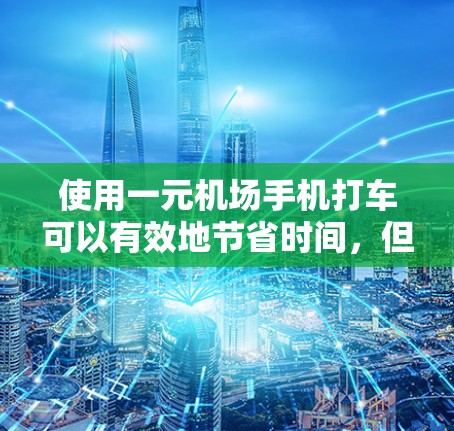 使用一元机场手机打车可以有效地节省时间，但需要了解其具体功能和规则。以下是一元机场手机打车的步骤指南