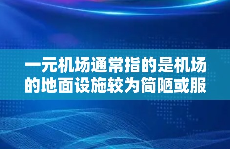一元机场通常指的是机场的地面设施较为简陋或服务效率较低。这可能包括地面设施不完善、候机区拥挤、地面服务慢、工作人员态度不认真等。这种情况可能导致机场的使用体验不佳，影响乘客的舒适度和效率