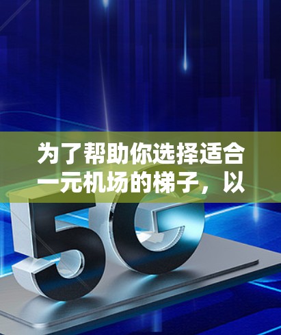为了帮助你选择适合一元机场的梯子，以下是详细的步骤和建议