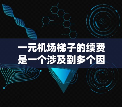 一元机场梯子的续费是一个涉及到多个因素的问题，包括续费的类型、价格、支付方式以及用户的需求和偏好。以下是对续费问题的分析和建议