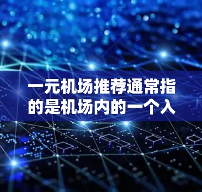 一元机场推荐通常指的是机场内的一个入口，这样的入口通常比较方便，游客可以快速进入机场，同时又能方便地购物或品尝美食。以下是一些常见的推荐，供您参考