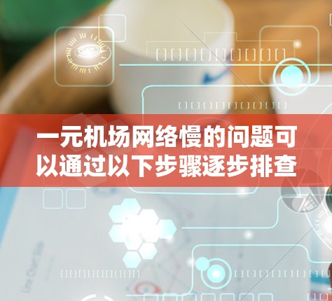一元机场网络慢的问题可以通过以下步骤逐步排查和解决