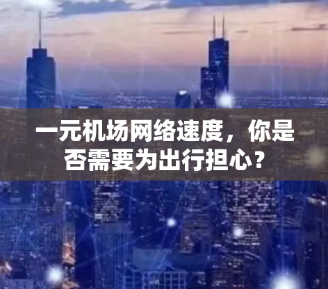 一元机场网络速度，你是否需要为出行担心？