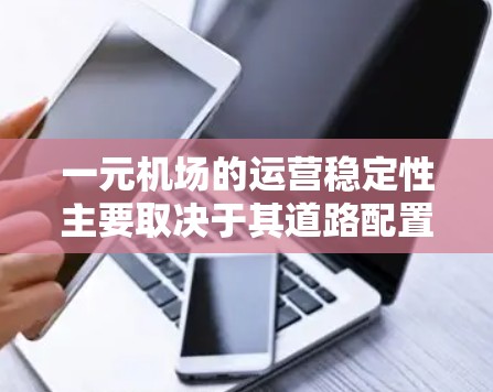 一元机场的运营稳定性主要取决于其道路配置、基础设施建设、管理措施以及游客体验等多方面因素。以下是一元机场运营稳定性的关键点