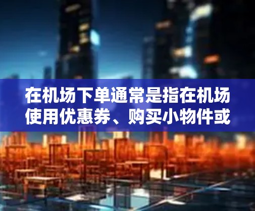 在机场下单通常是指在机场使用优惠券、购买小物件或体验机场的服务。以下是一些通用的建议，帮助你更好地利用机场的优惠活动
