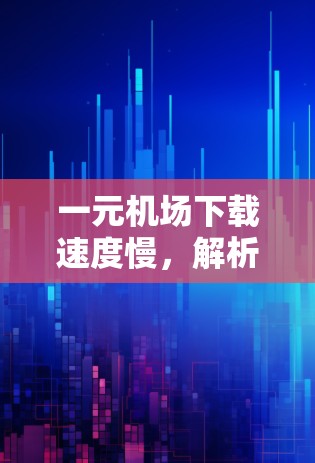 一元机场下载速度慢，解析背后的真相