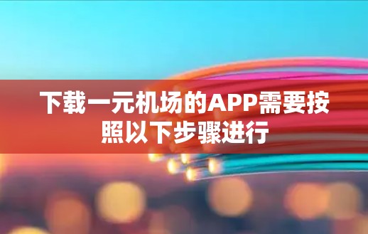 下载一元机场的APP需要按照以下步骤进行